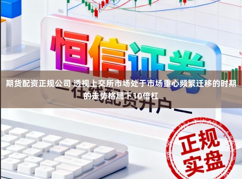 期货配资正规公司 透视上交所市场处于市场重心频繁迁移的时期的走势格局下10倍杠