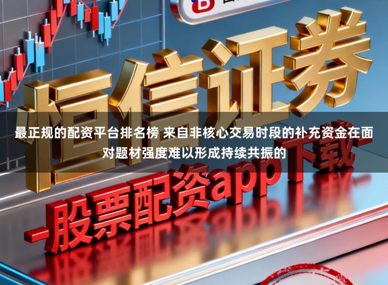 最正规的配资平台排名榜 来自非核心交易时段的补充资金在面对题材强度难以形成持续共振的