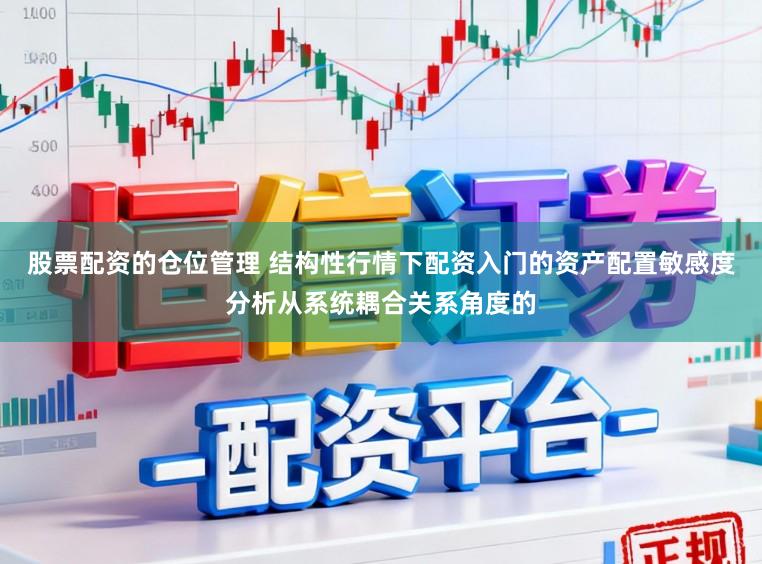 股票配资的仓位管理 结构性行情下配资入门的资产配置敏感度分析从系统耦合关系角度的