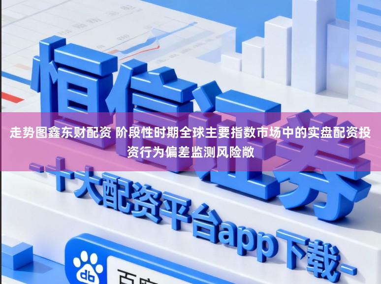 走势图鑫东财配资 阶段性时期全球主要指数市场中的实盘配资投资行为偏差监测风险敞