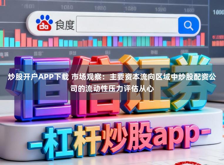 炒股开户APP下载 市场观察：主要资本流向区域中炒股配资公司的流动性压力评估从心
