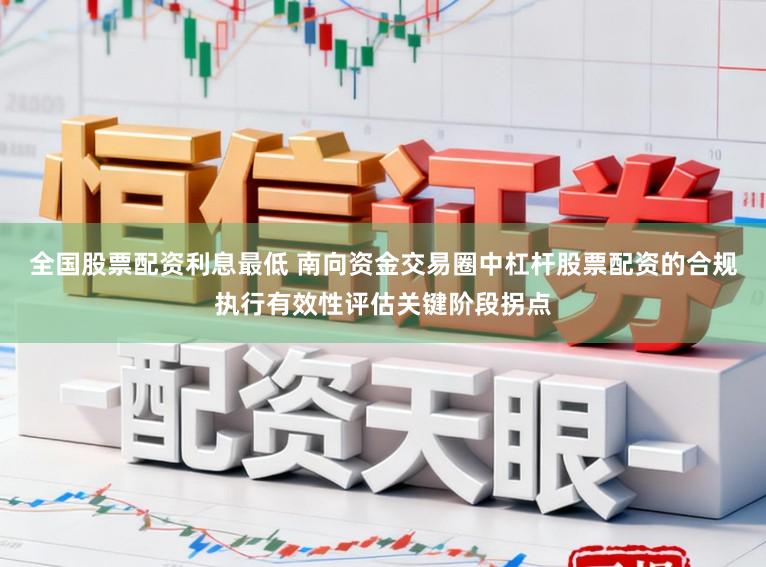 全国股票配资利息最低 南向资金交易圈中杠杆股票配资的合规执行有效性评估关键阶段拐点