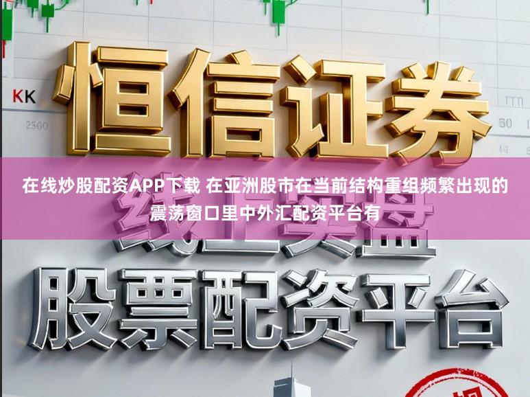 在线炒股配资APP下载 在亚洲股市在当前结构重组频繁出现的震荡窗口里中外汇配资平台有