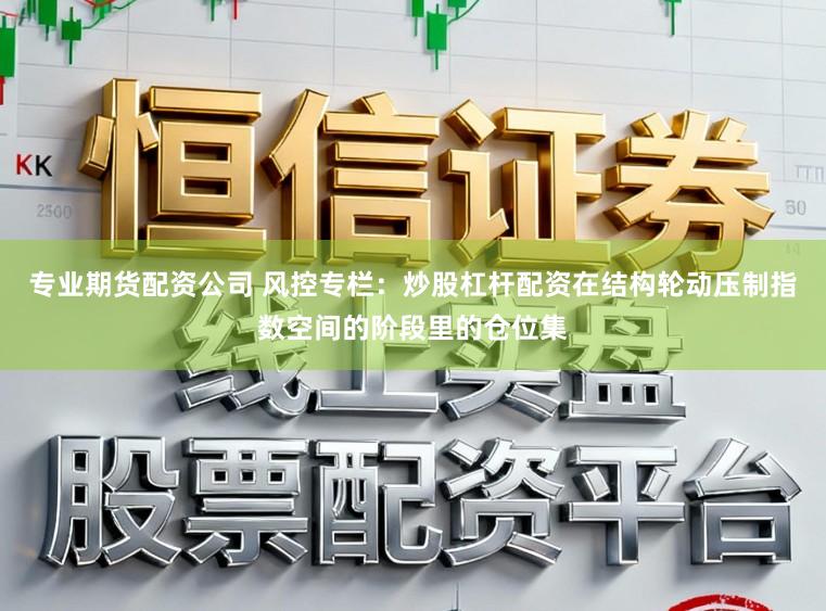 专业期货配资公司 风控专栏：炒股杠杆配资在结构轮动压制指数空间的阶段里的仓位集