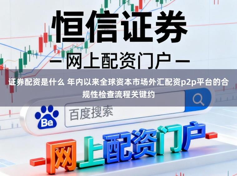 证券配资是什么 年内以来全球资本市场外汇配资p2p平台的合规性检查流程关键约