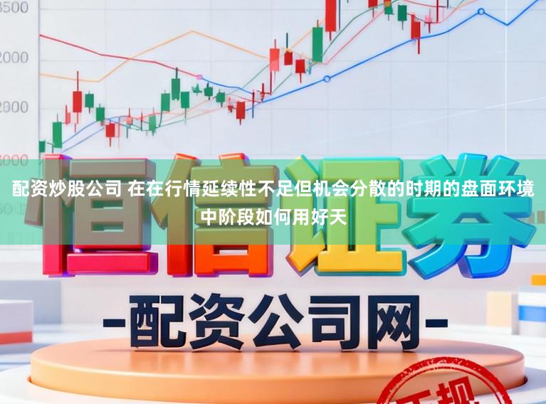 配资炒股公司 在在行情延续性不足但机会分散的时期的盘面环境中阶段如何用好天
