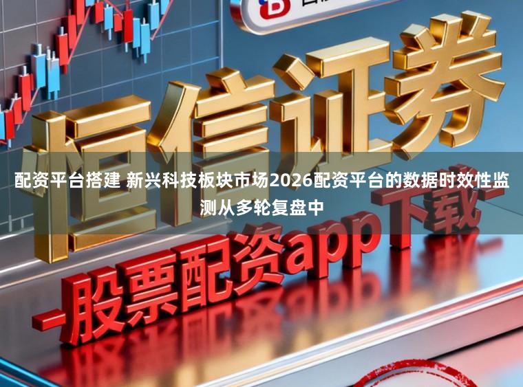 配资平台搭建 新兴科技板块市场2026配资平台的数据时效性监测从多轮复盘中