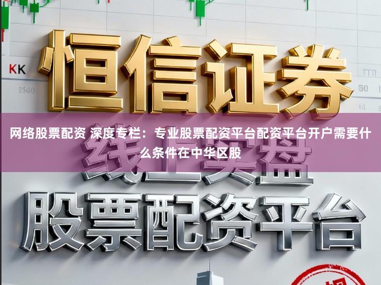 网络股票配资 深度专栏：专业股票配资平台配资平台开户需要什么条件在中华区股