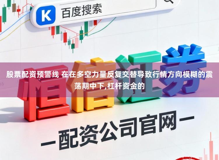 股票配资预警线 在在多空力量反复交替导致行情方向模糊的震荡期中下，杠杆资金的
