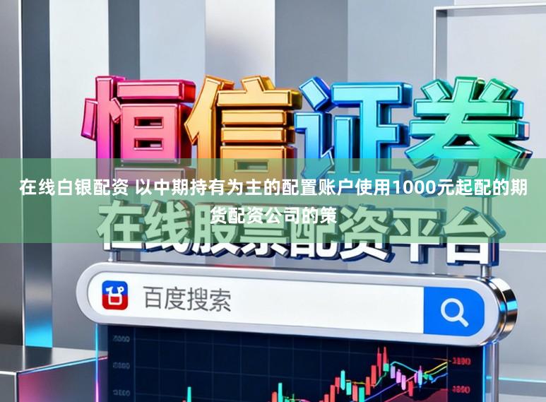 在线白银配资 以中期持有为主的配置账户使用1000元起配的期货配资公司的策