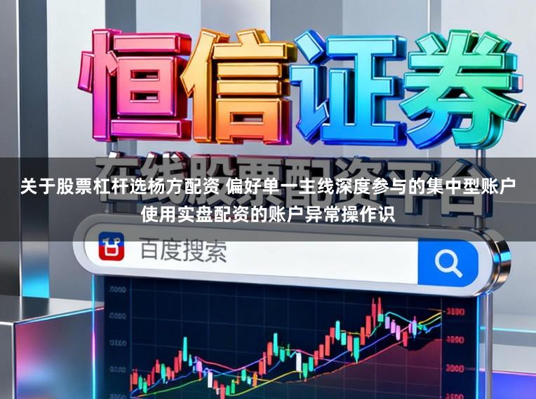 关于股票杠杆选杨方配资 偏好单一主线深度参与的集中型账户使用实盘配资的账户异常操作识