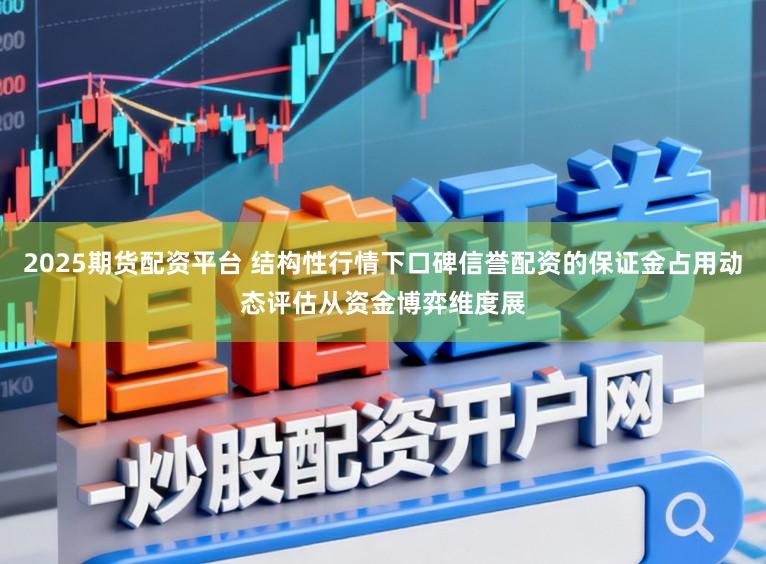 2025期货配资平台 结构性行情下口碑信誉配资的保证金占用动态评估从资金博弈维度展