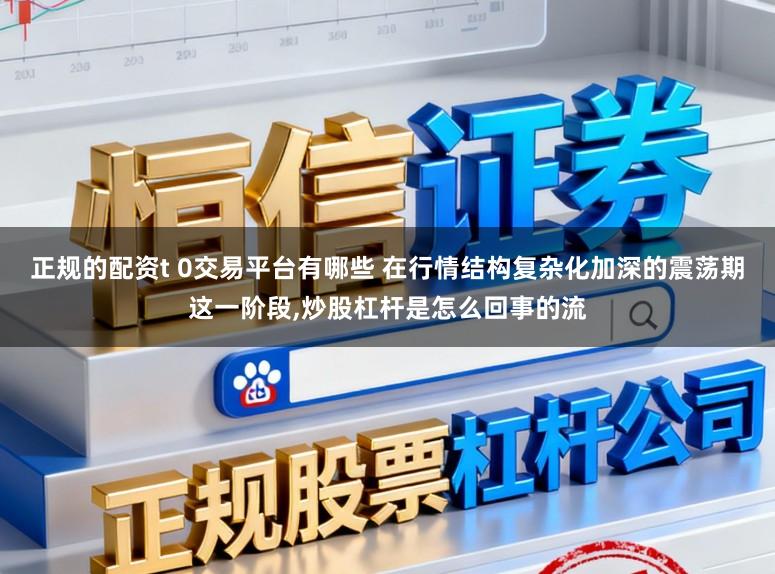 正规的配资t 0交易平台有哪些 在行情结构复杂化加深的震荡期这一阶段,炒股杠杆是怎么回事的流