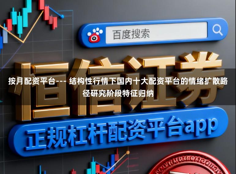 按月配资平台--- 结构性行情下国内十大配资平台的情绪扩散路径研究阶段特征归纳