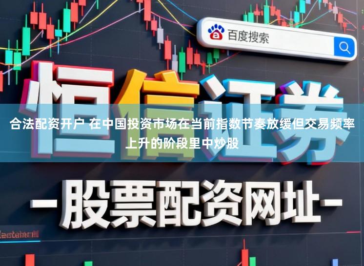 合法配资开户 在中国投资市场在当前指数节奏放缓但交易频率上升的阶段里中炒股