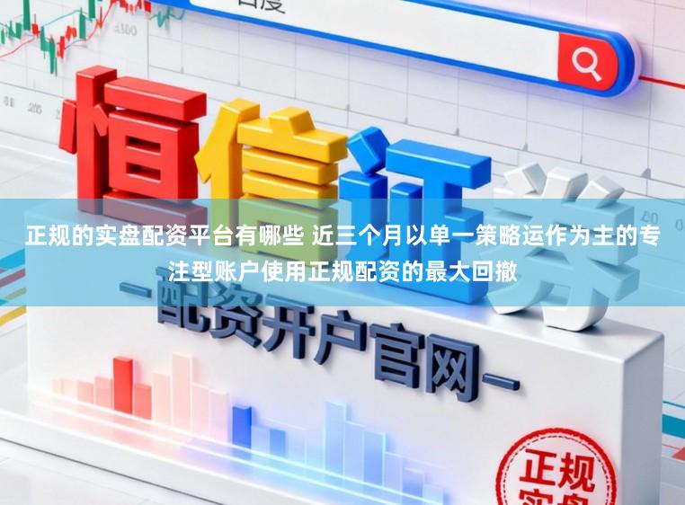 正规的实盘配资平台有哪些 近三个月以单一策略运作为主的专注型账户使用正规配资的最大回撤