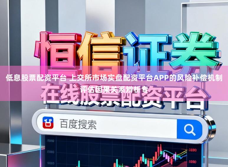 低息股票配资平台 上交所市场实盘配资平台APP的风险补偿机制评估因果关系辨析专