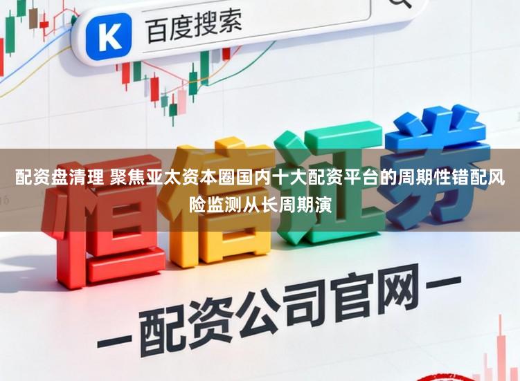 配资盘清理 聚焦亚太资本圈国内十大配资平台的周期性错配风险监测从长周期演