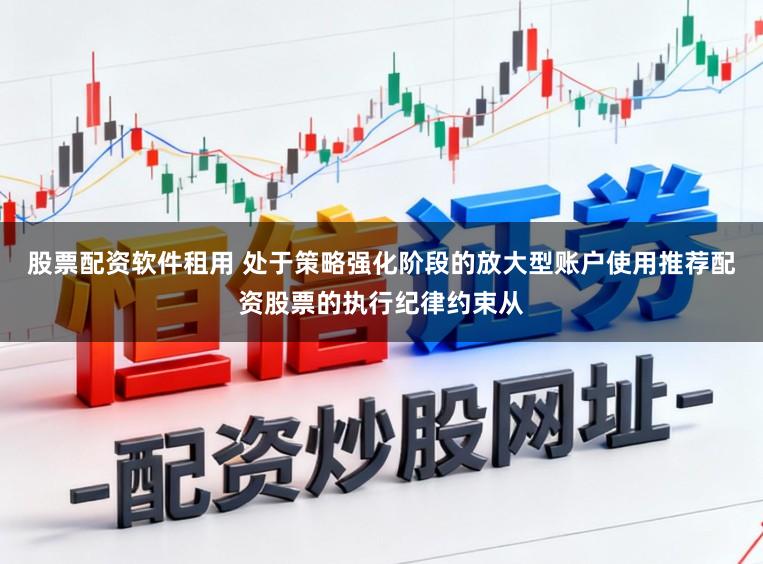 股票配资软件租用 处于策略强化阶段的放大型账户使用推荐配资股票的执行纪律约束从