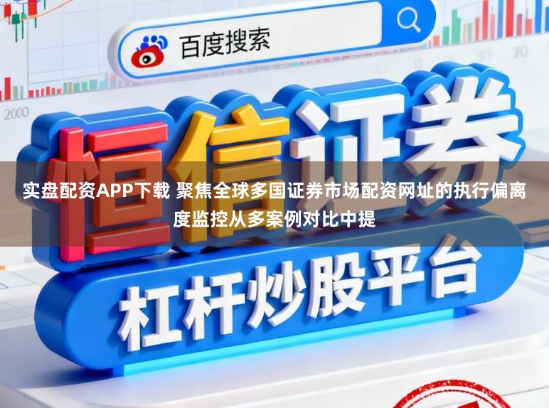 实盘配资APP下载 聚焦全球多国证券市场配资网址的执行偏离度监控从多案例对比中提