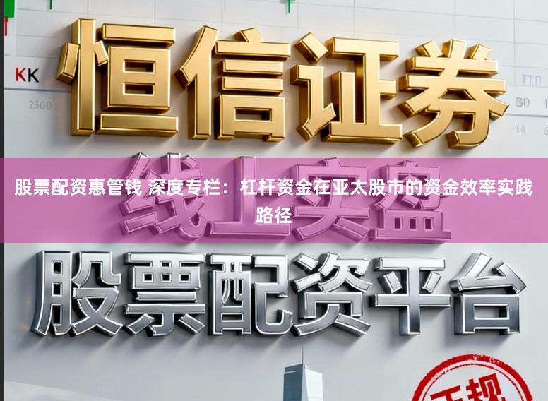 股票配资惠管钱 深度专栏：杠杆资金在亚太股市的资金效率实践路径