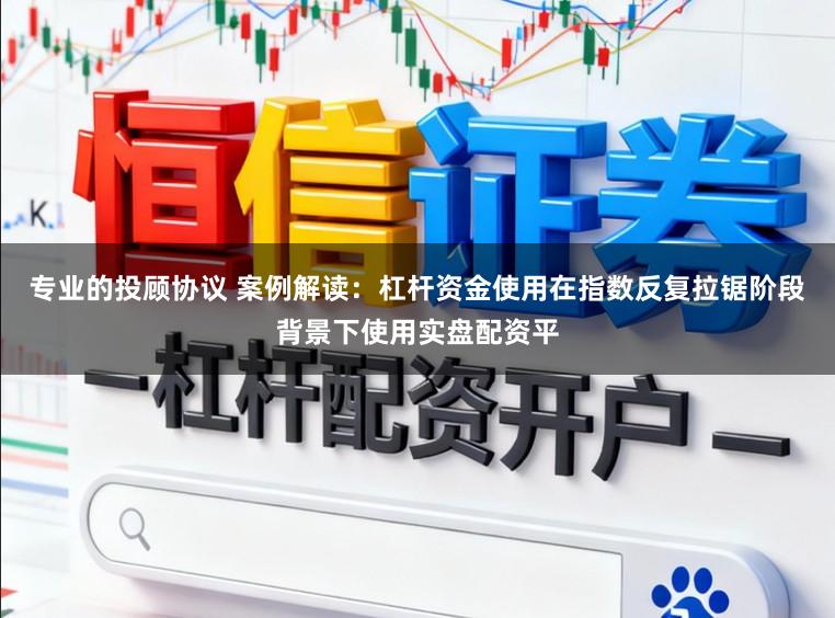 专业的投顾协议 案例解读：杠杆资金使用在指数反复拉锯阶段背景下使用实盘配资平