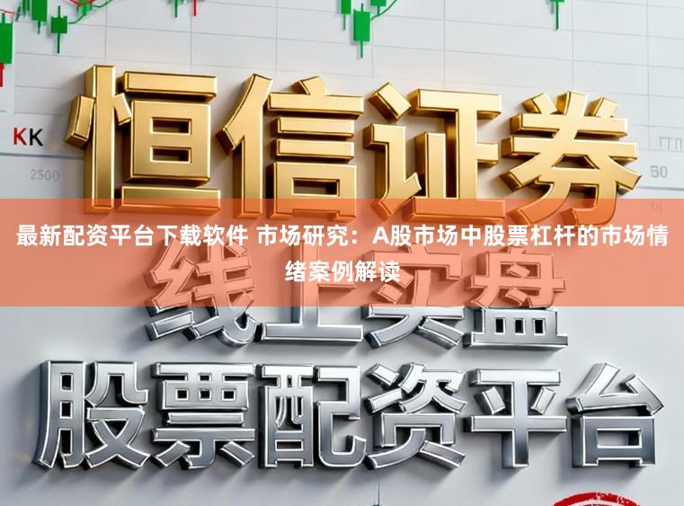 最新配资平台下载软件 市场研究：A股市场中股票杠杆的市场情绪案例解读