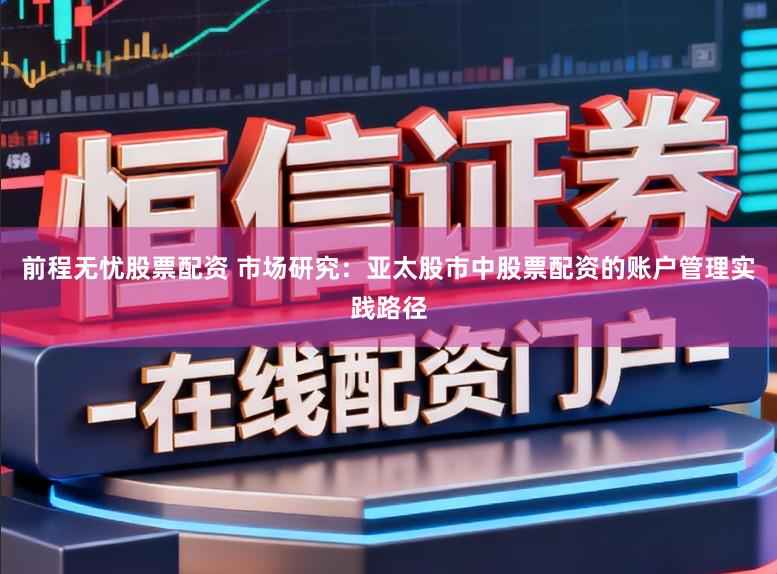 前程无忧股票配资 市场研究:亚太股市中股票配资的账户管理实践路径