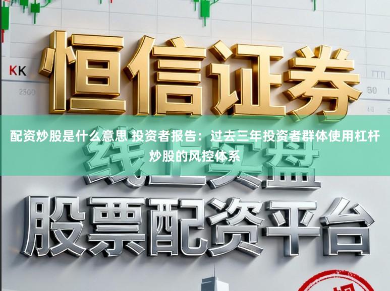 配资炒股是什么意思 投资者报告：过去三年投资者群体使用杠杆炒股的风控体系