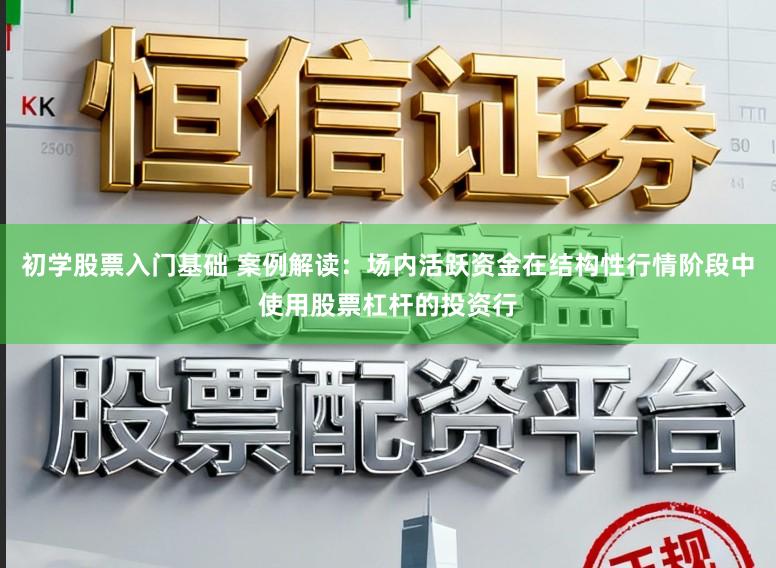 初学股票入门基础 案例解读：场内活跃资金在结构性行情阶段中使用股票杠杆的投资行