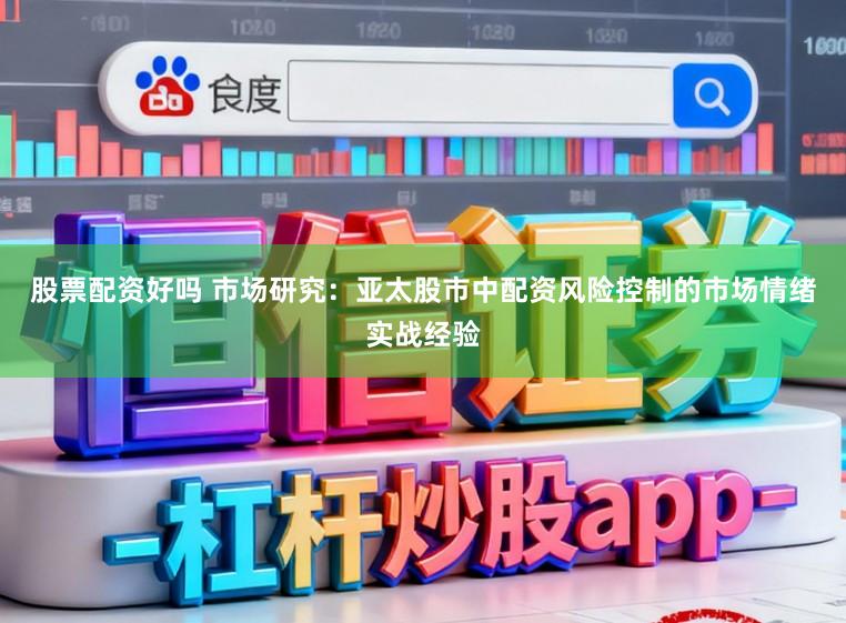 股票配资好吗 市场研究：亚太股市中配资风险控制的市场情绪实战经验