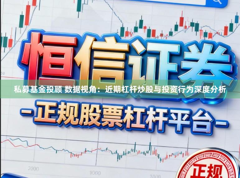 私募基金投顾 数据视角:近期杠杆炒股与投资行为深度分析