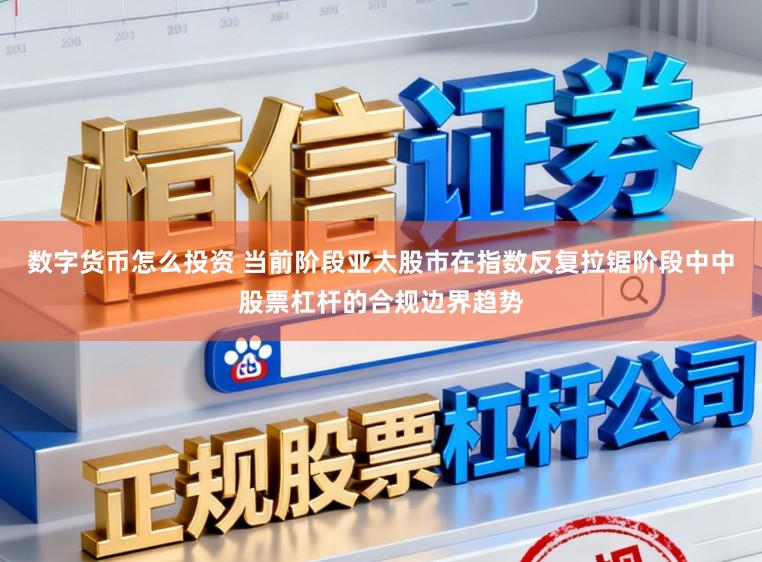 数字货币怎么投资 当前阶段亚太股市在指数反复拉锯阶段中中股票杠杆的合规边界趋势
