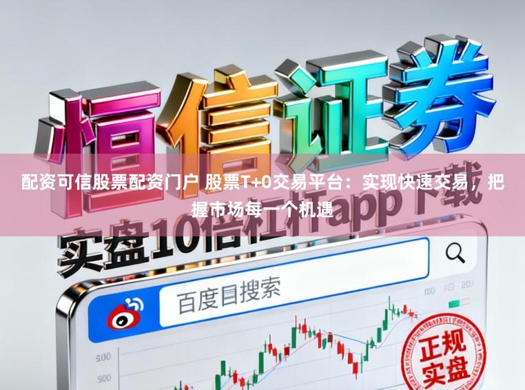 配资可信股票配资门户 股票T+0交易平台：实现快速交易，把握市场每一个机遇