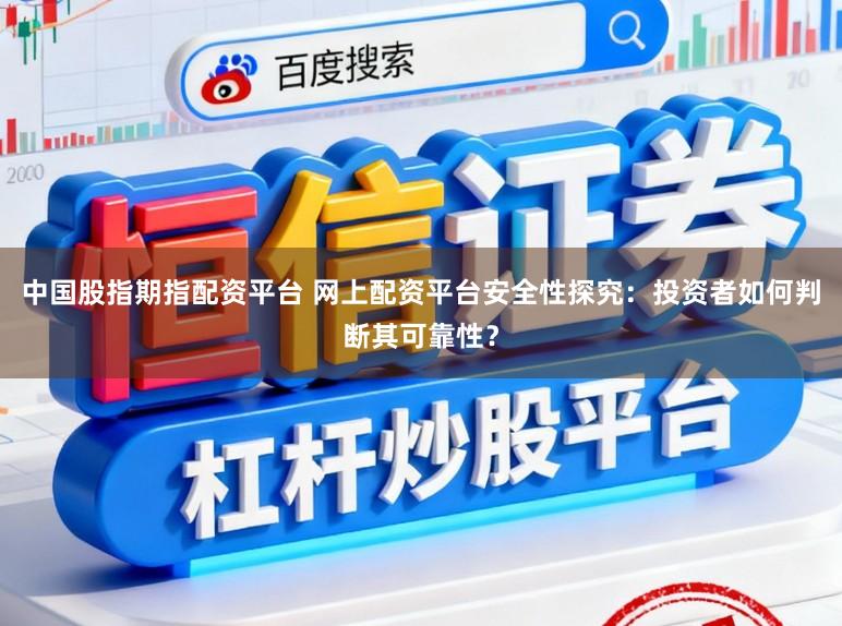 中国股指期指配资平台 网上配资平台安全性探究：投资者如何判断其可靠性？