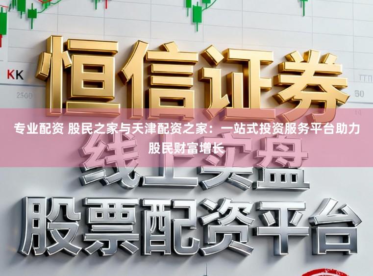 专业配资 股民之家与天津配资之家：一站式投资服务平台助力股民财富增长
