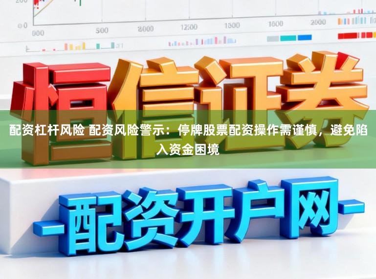 配资杠杆风险 配资风险警示：停牌股票配资操作需谨慎，避免陷入资金困境