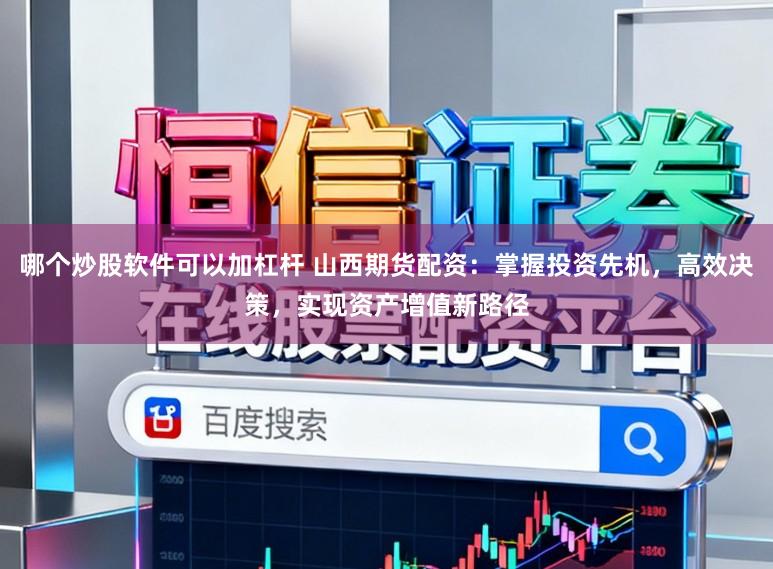 哪个炒股软件可以加杠杆 山西期货配资：掌握投资先机，高效决策，实现资产增值新路径