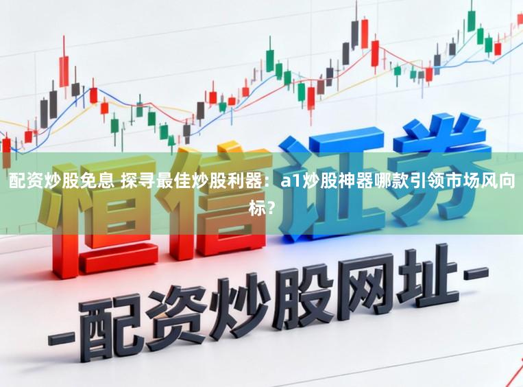 配资炒股免息 探寻最佳炒股利器：a1炒股神器哪款引领市场风向标？