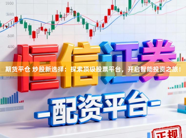 期货平仓 炒股新选择：探索顶级股票平台，开启智能投资之旅！