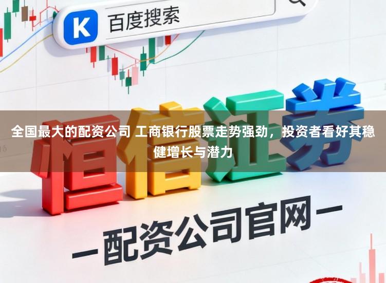 全国最大的配资公司 工商银行股票走势强劲，投资者看好其稳健增长与潜力