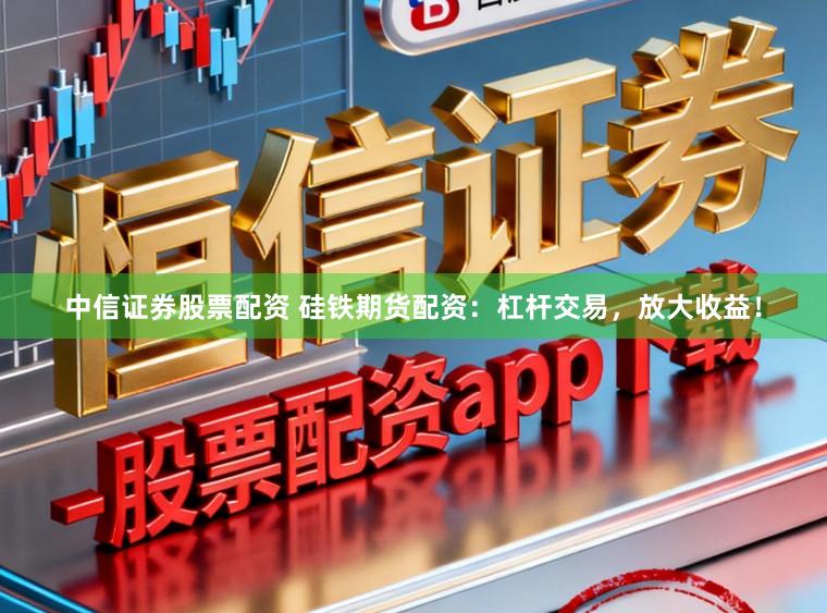 中信证券股票配资 硅铁期货配资：杠杆交易，放大收益！