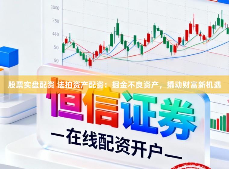 股票实盘配资 法拍资产配资：掘金不良资产，撬动财富新机遇