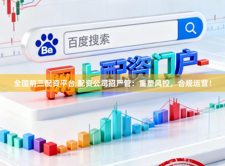 全国前三配资平台 配资公司招严管：重塑风控，合规运营！
