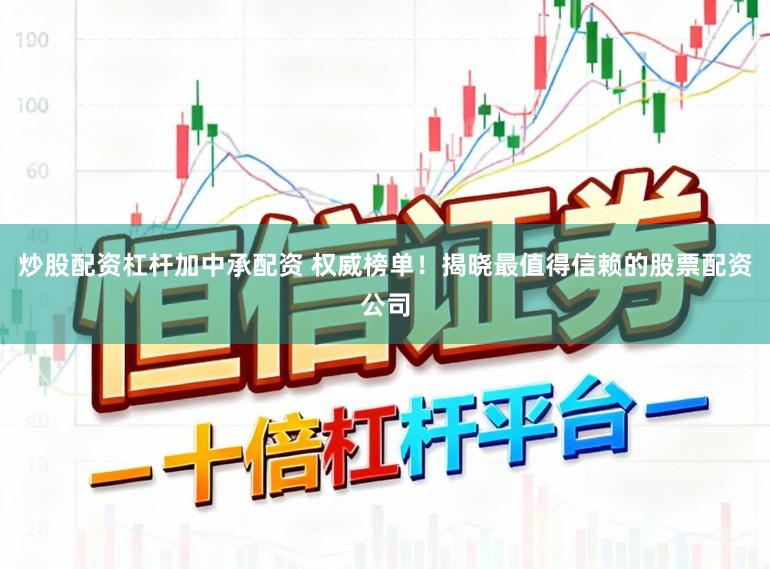 炒股配资杠杆加中承配资 权威榜单！揭晓最值得信赖的股票配资公司