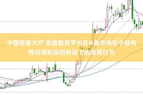 中国报告大厅 实盘配资平台在A股市场处于结构性行情阶段的阶段下的投资行为