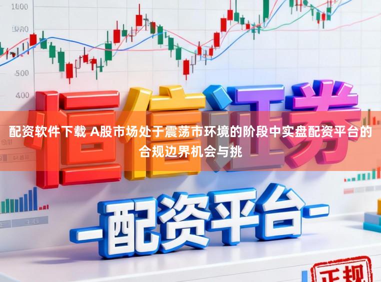 配资软件下载 A股市场处于震荡市环境的阶段中实盘配资平台的合规边界机会与挑