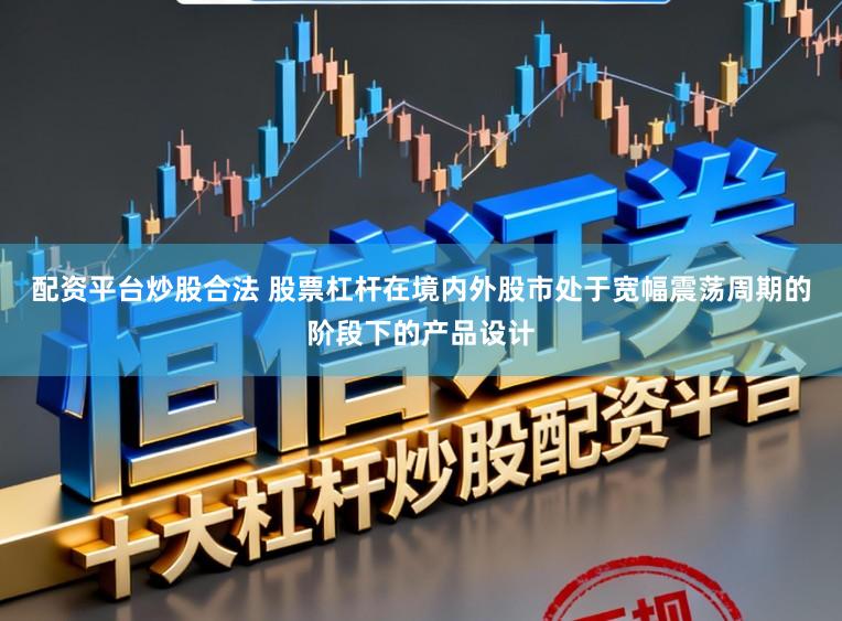 配资平台炒股合法 股票杠杆在境内外股市处于宽幅震荡周期的阶段下的产品设计