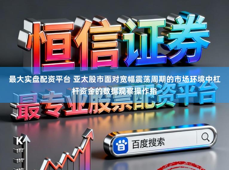 最大实盘配资平台 亚太股市面对宽幅震荡周期的市场环境中杠杆资金的数据观察操作指