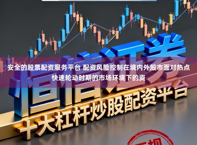 安全的股票配资服务平台 配资风险控制在境内外股市面对热点快速轮动时期的市场环境下的资